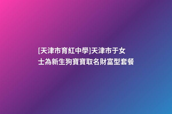 [天津市育紅中學]天津市于女士為新生狗寶寶取名財富型套餐-第1張-公司起名-玄機派